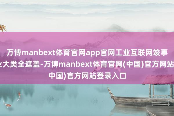 万博manbext体育官网app官网工业互联网竣事41个工业大类全遮盖-万博manbext体育官网(中国)官方网站登录入口
