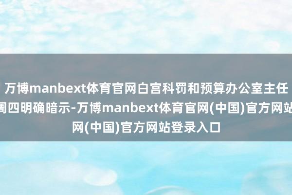 万博manbext体育官网白宫科罚和预算办公室主任Vought周四明确暗示-万博manbext体育官网(中国)官方网站登录入口
