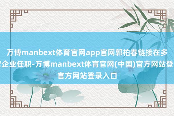 万博manbext体育官网app官网郭柏春链接在多家民营企业任职-万博manbext体育官网(中国)官方网站登录入口