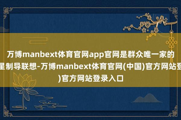 万博manbext体育官网app官网是群众唯一家的四模卫星制导联想-万博manbext体育官网(中国)官方网站登录入口