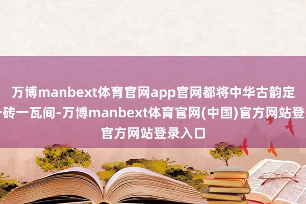 万博manbext体育官网app官网都将中华古韵定格在一砖一瓦间-万博manbext体育官网(中国)官方网站登录入口