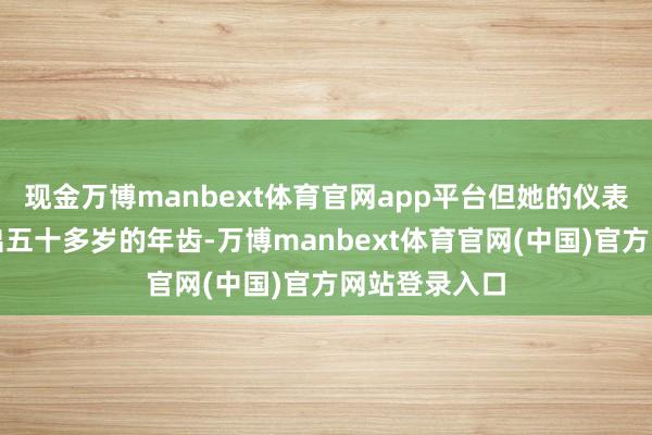 现金万博manbext体育官网app平台但她的仪表却依旧透显出五十多岁的年齿-万博manbext体育官网(中国)官方网站登录入口