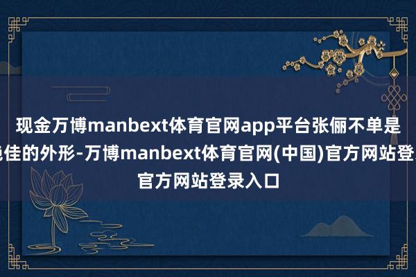 现金万博manbext体育官网app平台张俪不单是有着绝佳的外形-万博manbext体育官网(中国)官方网站登录入口