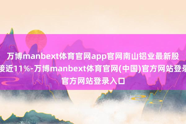 万博manbext体育官网app官网南山铝业最新股息率接近11%-万博manbext体育官网(中国)官方网站登录入口