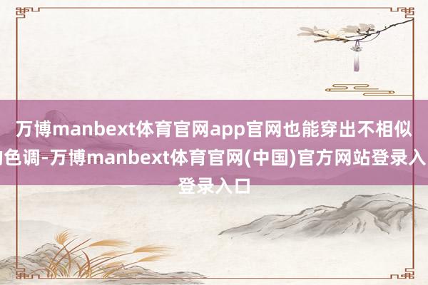 万博manbext体育官网app官网也能穿出不相似的色调-万博manbext体育官网(中国)官方网站登录入口