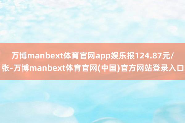 万博manbext体育官网app娱乐报124.87元/张-万博manbext体育官网(中国)官方网站登录入口
