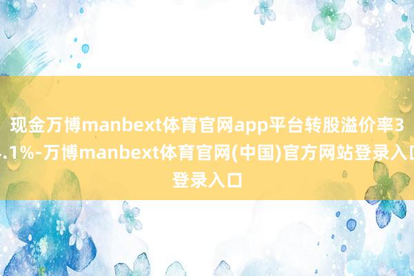 现金万博manbext体育官网app平台转股溢价率34.1%-万博manbext体育官网(中国)官方网站登录入口