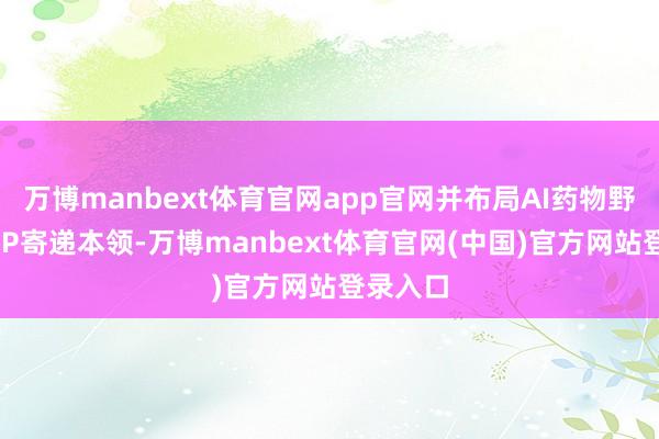 万博manbext体育官网app官网并布局AI药物野心和LNP寄递本领-万博manbext体育官网(中国)官方网站登录入口