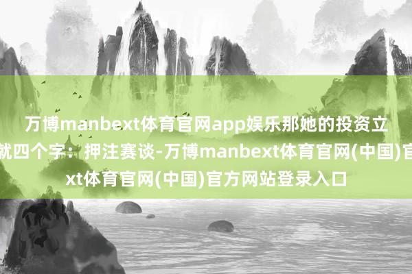 万博manbext体育官网app娱乐那她的投资立场到底是什么？就四个字：押注赛谈-万博manbext体育官网(中国)官方网站登录入口