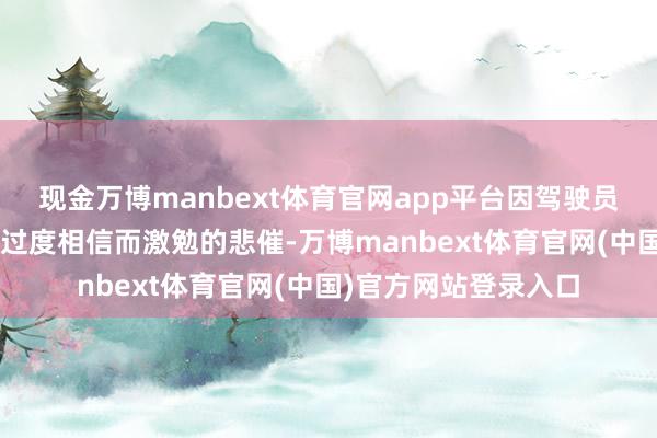现金万博manbext体育官网app平台因驾驶员对“缓助驾驶”功能过度相信而激勉的悲催-万博manbext体育官网(中国)官方网站登录入口