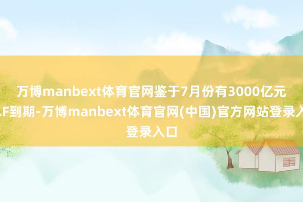 万博manbext体育官网　　鉴于7月份有3000亿元MLF到期-万博manbext体育官网(中国)官方网站登录入口