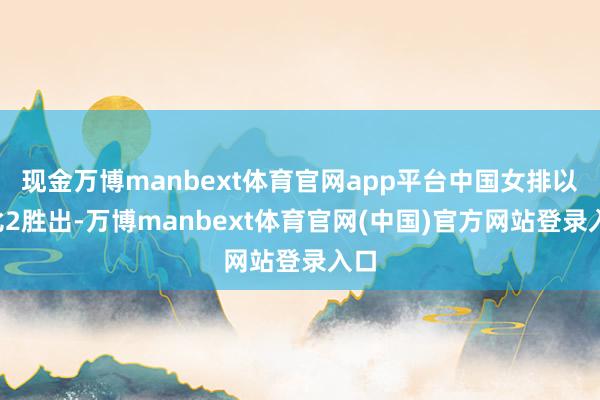 现金万博manbext体育官网app平台中国女排以3比2胜出-万博manbext体育官网(中国)官方网站登录入口