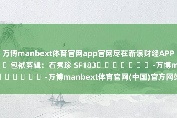 万博manbext体育官网app官网尽在新浪财经APP            						包袱剪辑：石秀珍 SF183							-万博manbext体育官网(中国)官方网站登录入口