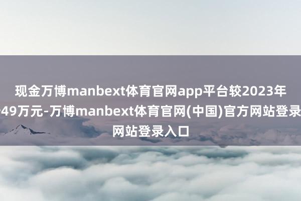现金万博manbext体育官网app平台较2023年上升49万元-万博manbext体育官网(中国)官方网站登录入口