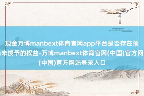 现金万博manbext体育官网app平台是否存在预留权益或尚未授予的权益-万博manbext体育官网(中国)官方网站登录入口