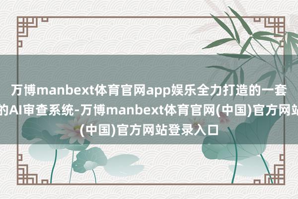 万博manbext体育官网app娱乐全力打造的一套暴露高效的AI审查系统-万博manbext体育官网(中国)官方网站登录入口