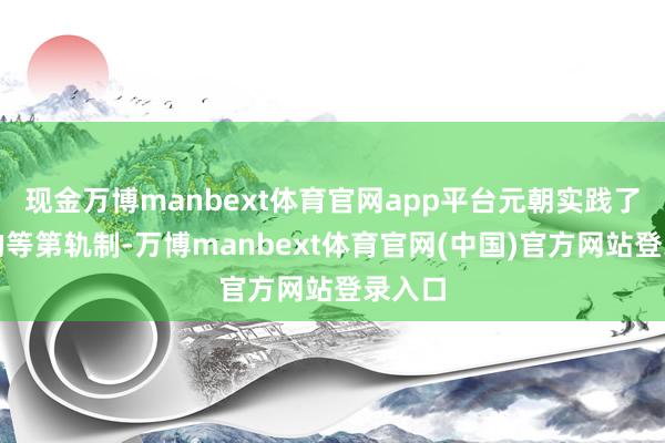 现金万博manbext体育官网app平台元朝实践了严格的等第轨制-万博manbext体育官网(中国)官方网站登录入口