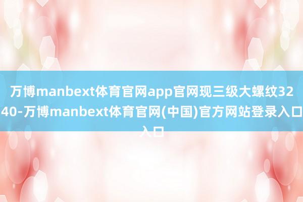 万博manbext体育官网app官网现三级大螺纹3240-万博manbext体育官网(中国)官方网站登录入口