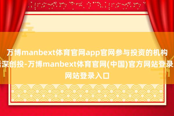 万博manbext体育官网app官网参与投资的机构包括深创投-万博manbext体育官网(中国)官方网站登录入口