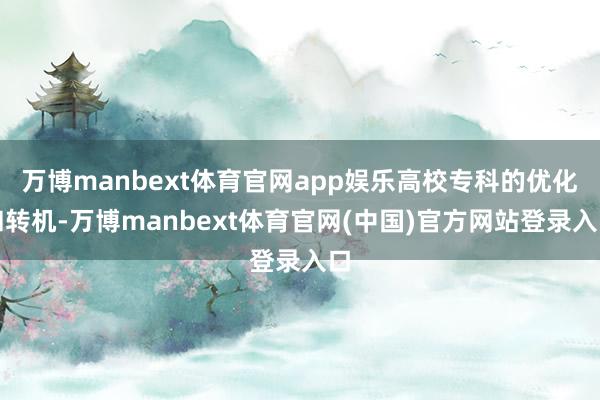 万博manbext体育官网app娱乐高校专科的优化和转机-万博manbext体育官网(中国)官方网站登录入口