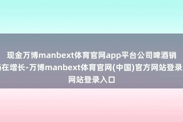 现金万博manbext体育官网app平台公司啤酒销量仍在增长-万博manbext体育官网(中国)官方网站登录入口