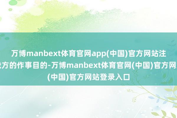 万博manbext体育官网app(中国)官方网站注视并缱绻我方的作事目的-万博manbext体育官网(中国)官方网站登录入口