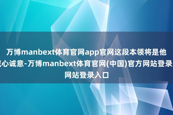 万博manbext体育官网app官网这段本领将是他们诚心诚意-万博manbext体育官网(中国)官方网站登录入口