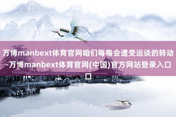 万博manbext体育官网咱们每每会遭受运谈的转动-万博manbext体育官网(中国)官方网站登录入口