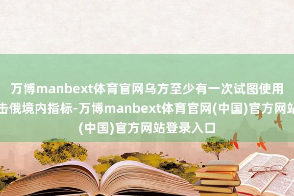 万博manbext体育官网乌方至少有一次试图使用该系统打击俄境内指标-万博manbext体育官网(中国)官方网站登录入口