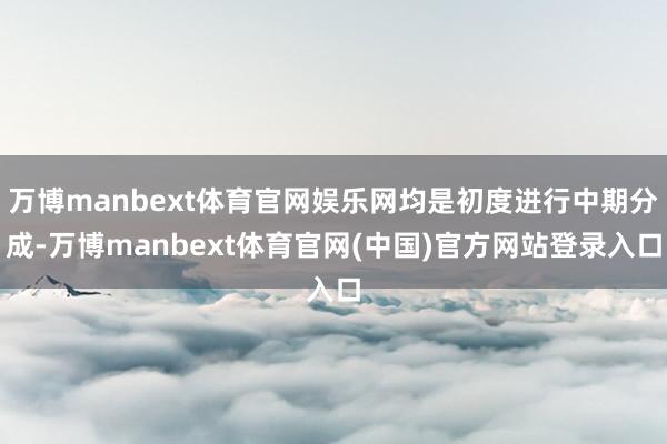 万博manbext体育官网娱乐网均是初度进行中期分成-万博manbext体育官网(中国)官方网站登录入口