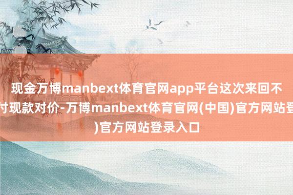 现金万博manbext体育官网app平台这次来回不触及支付现款对价-万博manbext体育官网(中国)官方网站登录入口
