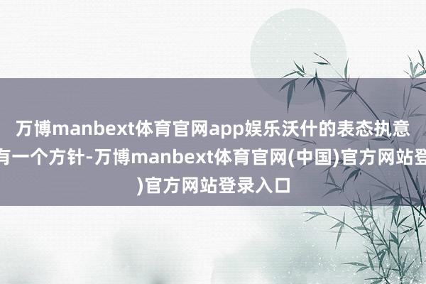 万博manbext体育官网app娱乐沃什的表态执意：“唯有一个方针-万博manbext体育官网(中国)官方网站登录入口