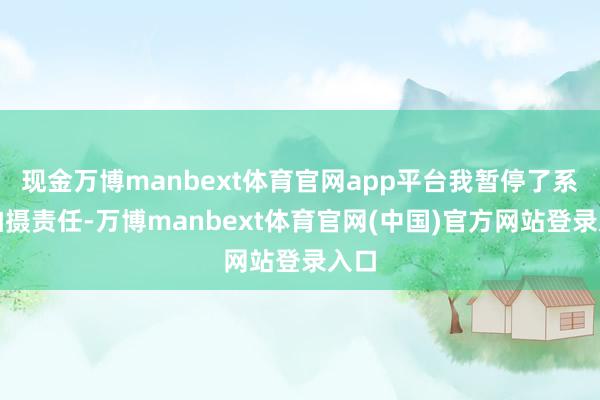现金万博manbext体育官网app平台我暂停了系数拍摄责任-万博manbext体育官网(中国)官方网站登录入口